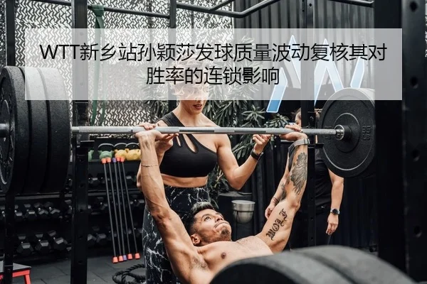 WTT新乡站孙颖莎发球质量波动复核其对胜率的连锁影响